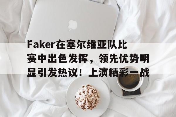 kaiyun开云-Faker在塞尔维亚队比赛中出色发挥，领先优势明显引发热议！上演精彩一战的简单介绍
