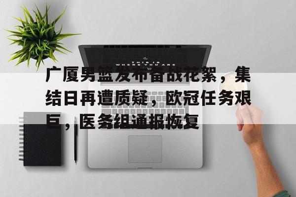 包含广厦男篮发布备战花絮，集结日再遭质疑，欧冠任务艰巨，医务组通报恢复的词条